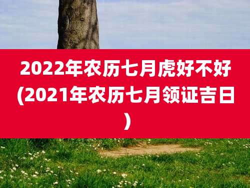 2022年农历七月虎好不好(2021年农历七月领证吉日)