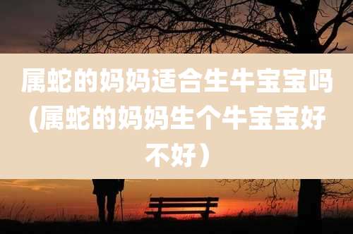 属蛇的妈妈适合生牛宝宝吗(属蛇的妈妈生个牛宝宝好不好)