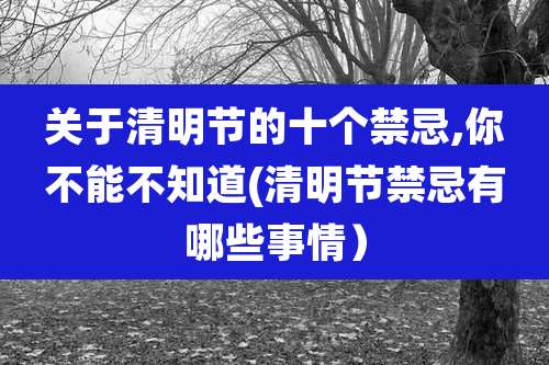 关于清明节的十个禁忌,你不能不知道(清明节禁忌有哪些事情)
