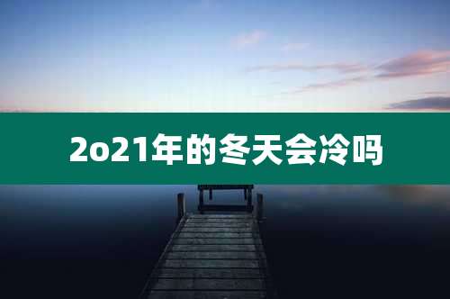 2o21年的冬天会冷吗