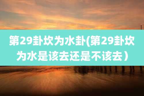 第29卦坎为水卦(第29卦坎为水是该去还是不该去)