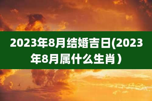 2023年8月结婚吉日(2023年8月属什么生肖)