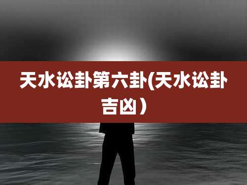 天水讼卦第六卦(天水讼卦吉凶）
