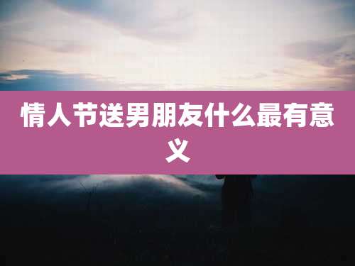 情人节送男朋友什么最有意义