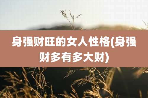 身强财旺的女人性格(身强财多有多大财)