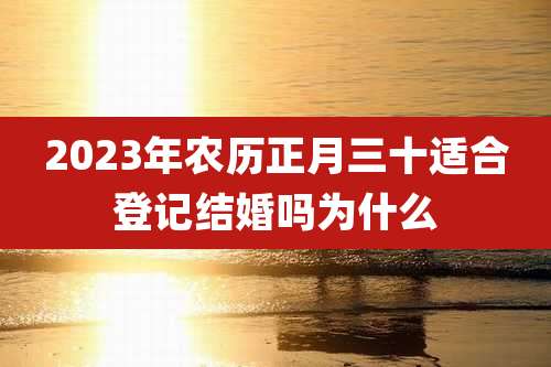 2023年农历正月三十适合登记结婚吗为什么