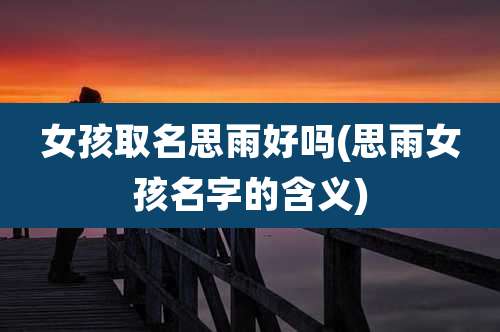 女孩取名思雨好吗(思雨女孩名字的含义)