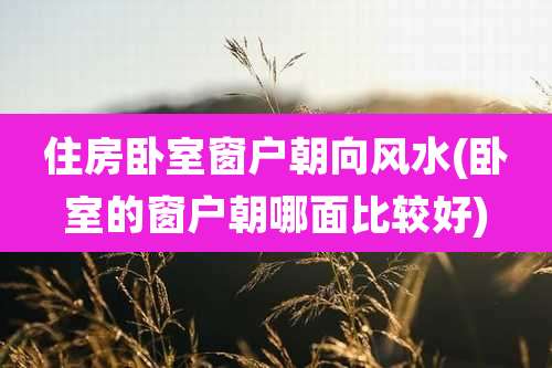 住房卧室窗户朝向风水(卧室的窗户朝哪面比较好)