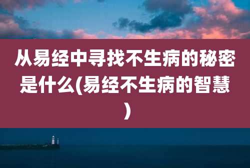 从易经中寻找不生病的秘密是什么(易经不生病的智慧)