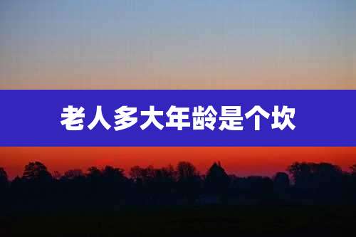 老人多大年龄是个坎