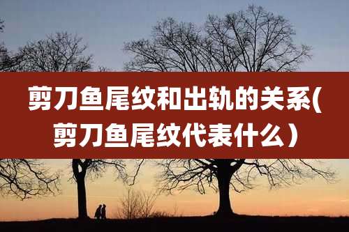 剪刀鱼尾纹和出轨的关系(剪刀鱼尾纹代表什么）