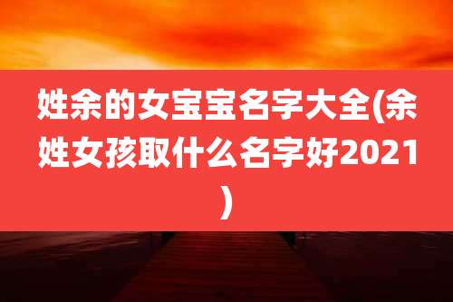 姓余的女宝宝名字大全(余姓女孩取什么名字好2021)