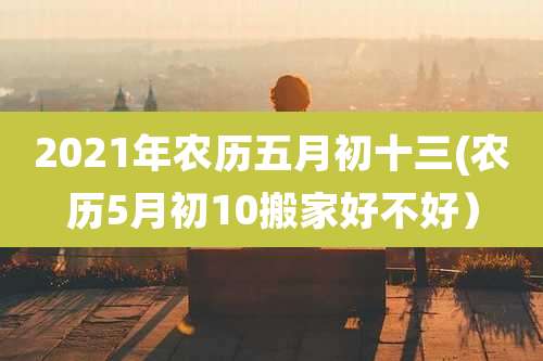 2021年农历五月初十三(农历5月初10搬家好不好)