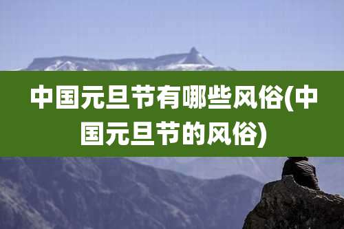 中国元旦节有哪些风俗(中国元旦节的风俗)