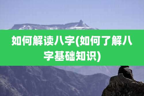 如何解读八字(如何了解八字基础知识)