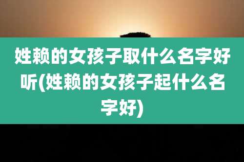 姓赖的女孩子取什么名字好听(姓赖的女孩子起什么名字好)