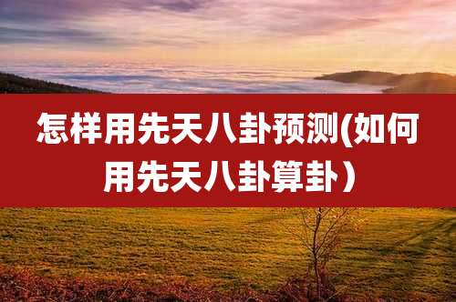 怎样用先天八卦预测(如何用先天八卦算卦)