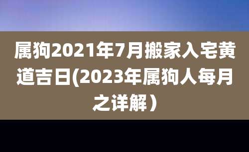 属狗2021年7月搬家入宅黄道吉日(2023年属狗人每月之详解)