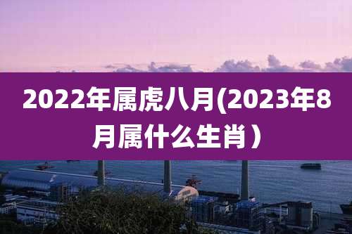 2022年属虎八月(2023年8月属什么生肖）