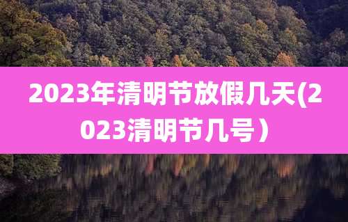 2023年清明节放假几天(2023清明节几号）