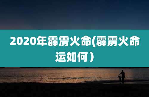 2020年霹雳火命(霹雳火命运如何)