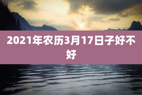 2021年农历3月17日子好不好