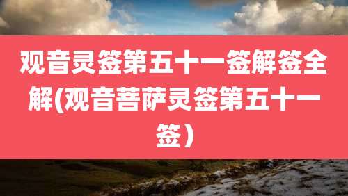 观音灵签第五十一签解签全解(观音菩萨灵签第五十一签)