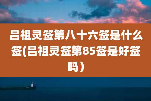 吕祖灵签第八十六签是什么签(吕祖灵签第85签是好签吗)