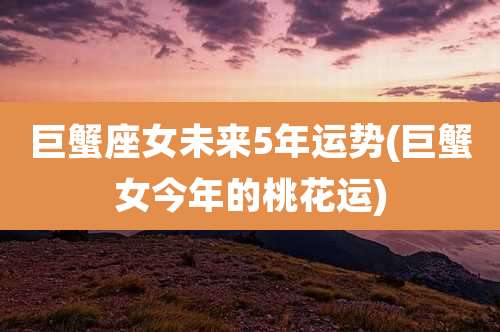 巨蟹座女未来5年运势(巨蟹女今年的桃花运)