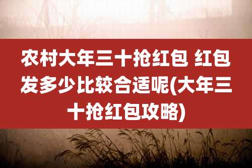 农村大年三十抢红包 红包发多少比较合适呢(大年三十抢红包攻略)