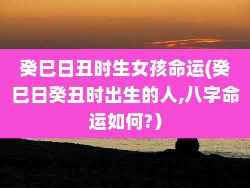 癸巳日丑时生女孩命运(癸巳日癸丑时出生的人,八字命运如何?)
