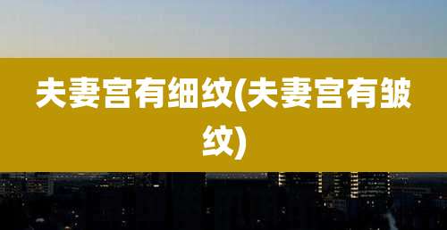 夫妻宫有细纹(夫妻宫有皱纹)