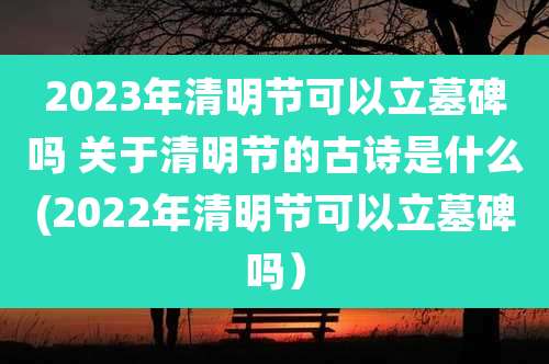2023年清明节可以立墓碑吗 关于清明节的古诗是什么(2022年清明节可以立墓碑吗)