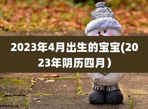 2023年4月出生的宝宝(2023年阴历四月）