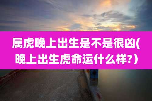 属虎晚上出生是不是很凶(晚上出生虎命运什么样?)