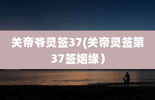 关帝爷灵签37(关帝灵签第37签姻缘)