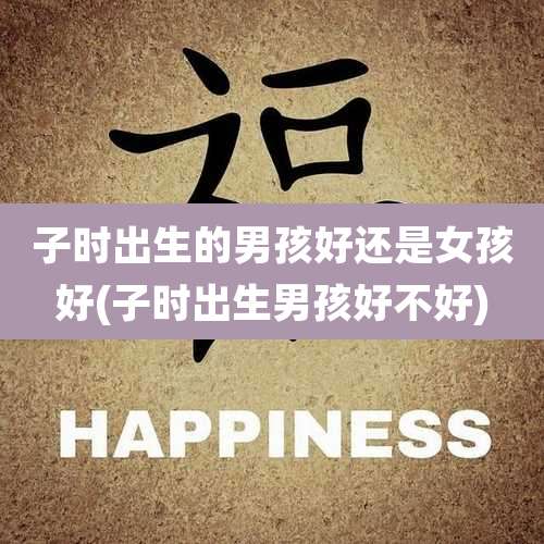 子时出生的男孩好还是女孩好(子时出生男孩好不好)