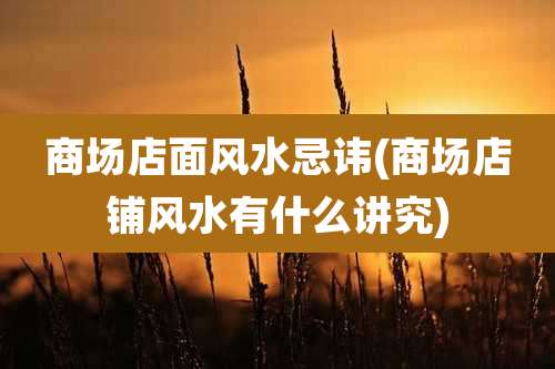 商场店面风水忌讳(商场店铺风水有什么讲究)