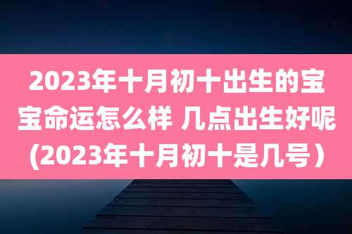 2023年十月初十出生的宝宝命运怎么样 几点出生好呢(2023年十月初十是几号)