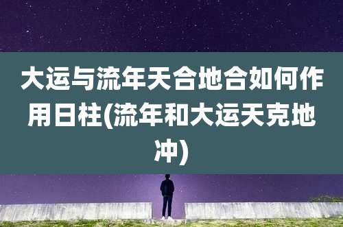 大运与流年天合地合如何作用日柱(流年和大运天克地冲)