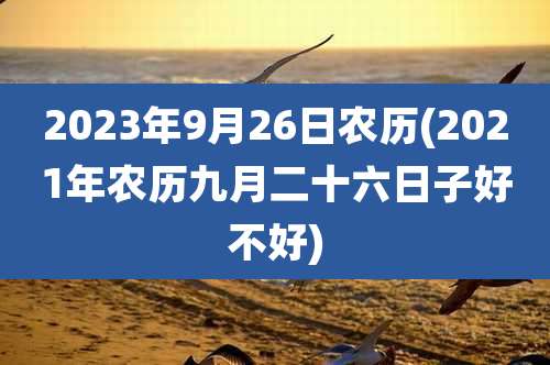 2023年9月26日农历(2021年农历九月二十六日子好不好)