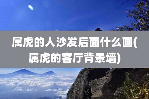 属虎的人沙发后面什么画(属虎的客厅背景墙)