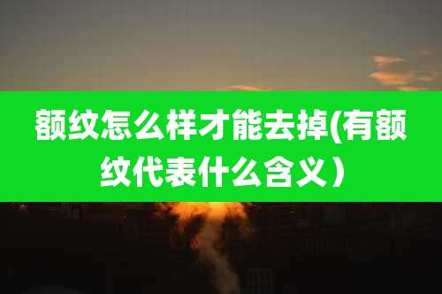 额纹怎么样才能去掉(有额纹代表什么含义)