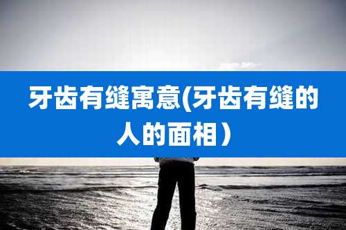 牙齿有缝寓意(牙齿有缝的人的面相)