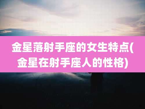 金星落射手座的女生特点(金星在射手座人的性格)
