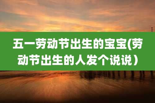 五一劳动节出生的宝宝(劳动节出生的人发个说说）
