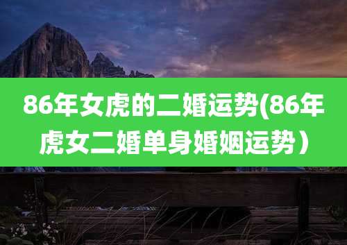 86年女虎的二婚运势(86年虎女二婚单身婚姻运势）