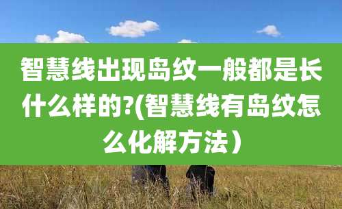 智慧线出现岛纹一般都是长什么样的?(智慧线有岛纹怎么化解方法)