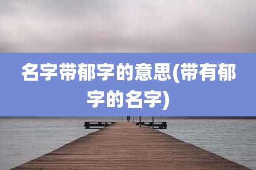 名字带郁字的意思(带有郁字的名字)