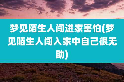 梦见陌生人闯进家害怕(梦见陌生人闯入家中自己很无助)